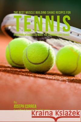 The Best Muscle Building Shake Recipes for Tennis: High Protein Shakes to Make You Stronger and Faster Correa (Certified Sports Nutritionist) 9781514824139 Createspace