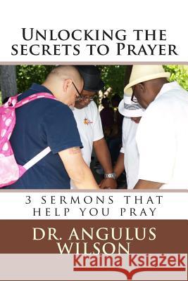 Unlocking the secrets to Prayer: 3 sermons that help you to pray Wilson Phd, Angulus D. 9781514825020 Createspace