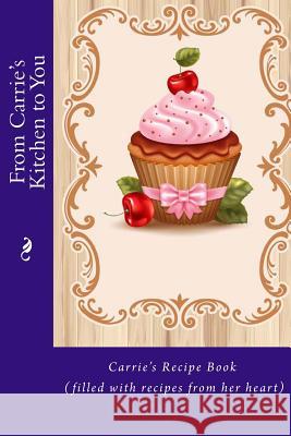 From Carrie's Kitchen to You: Carrie's Recipe Book (filled with recipes from her heart) Tidwell, Alice E. 9781514827185 Createspace
