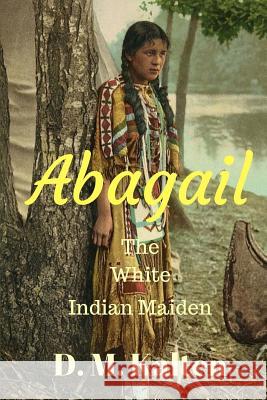 Abagail: The White Indian Maiden D. M. Kalten 9781514827246 Createspace