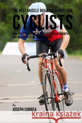 The Best Muscle Building Shakes for Cyclists: High Protein Shakes to Increase Muscle Growth and Improve Cycling Performance Correa (Certified Sports Nutritionist) 9781514829677 Createspace