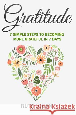 Gratitude: 7 Simple Steps To Becoming More Grateful In 7 Days Logan, Ruth 9781514830765 Createspace