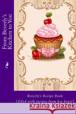 From Beverly's Kitchen to You: Beverly's Recipe Book (filled with recipes from her heart) Tidwell, Alice E. 9781514832561 Createspace