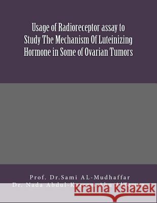 Usage of Radioreceptor assay to Study The Mechanism Of Luteinizing Hormone in Some Of Ovarian Tumors: LH in Ovarian Tumors Nada Abdul Abu-Altemen Sami a. Al-Mudhaffa 9781514843499