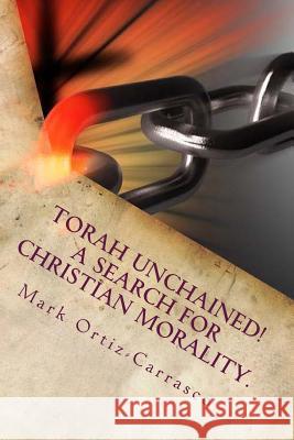 Torah Unchained! A Search for Christian Morality. Ortiz-Carrasco, Mark 9781514844182 Createspace