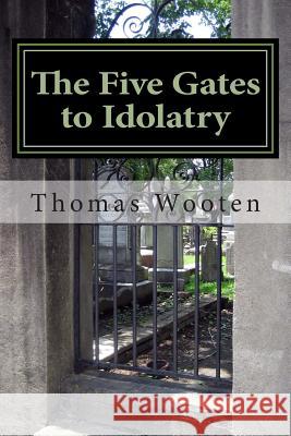 The Five Gates to Idolatry Thomas Justin Wooten 9781514845462