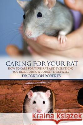 Caring for Your Rat: How to Care for your Rat and Everything you Need to Know to Keep Them Well Gordon Robert 9781514850824