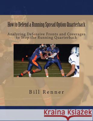 How to Defend a Running Spread Option Quarterback: Analyzing Defensive Fronts and Coverages to Stop the Running Quarterback Bill Renner 9781514852156 Createspace