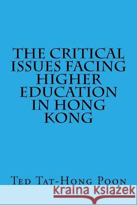 The Critical Issues Facing Higher Education in Hong Kong Dr Ted Tat-Hong Poon Joseph Wun-Chung Lau 9781514852187