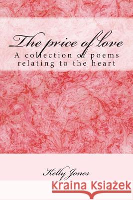 The price of love: A collection of poems relating to the heart Jones, Kelly Ann 9781514854563 Createspace