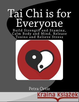 Tai Chi is for Everyone, Illustrated and Full Colour: Build Strength and Stamina, Calm Body and Mind, Release Toxins and Relieve Stress Ortiz, Petra 9781514854631 Createspace