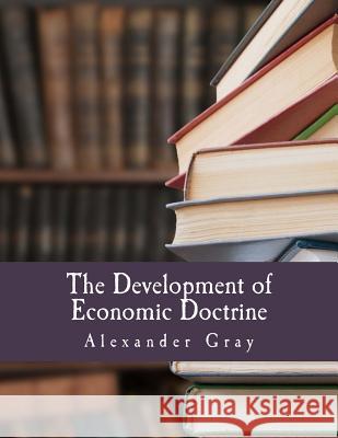 The Development of Economic Doctrine (Large Print Edition): An Introductory Survey Gray, Alexander 9781514856918 Createspace