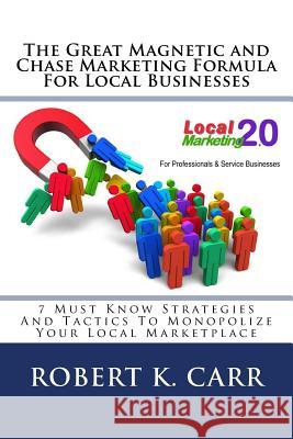 The Great Magnetic and Chase Marketing Formula For Local Businesses: 7 Must Know Strategies And Tactics To Monopolize Your Local Marketplace Carr, Robert K. 9781514860137