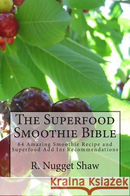The Superfood Smoothie Bible: 64 Amazing Smoothie Recipe and Superfood Add Ins Recommendations R. Nugget Shaw 9781514864302 Createspace