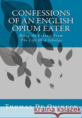 Confessions Of An English Opium Eater: Being An Extract From The Life Of A Scholar de Quincey, Thomas 9781514867464 Createspace