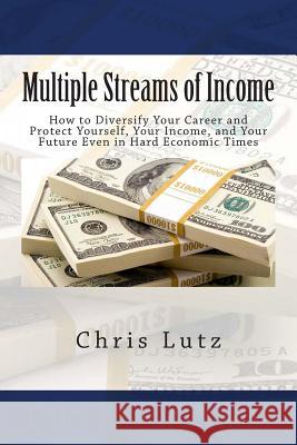 Multiple Streams of Income: How to Diversify Your Career and Protect Yourself, Your Income, and Your Future Even in Hard Economic Times Chris Lutz 9781514868980 Createspace