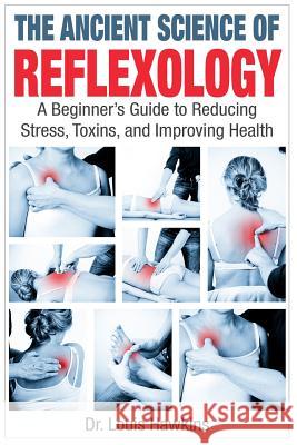The Ancient Science of Reflexology: A Beginner's Guide to Reducing Stress, Toxins, and Improving Health Dr Louis Hawkins 9781514869444 Createspace