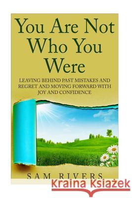 You Are Not Who You Were: Leaving Behind Past Mistakes and Regrets and Move Forward with Joy and Confidence Sam Rivers 9781514869451