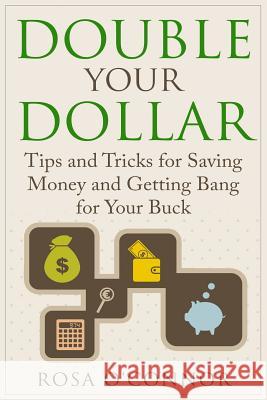 Double Your Dollar: Tips and Tricks for Saving Money and Getting Bang for Your Buck Rosa O'Connor 9781514869475 Createspace