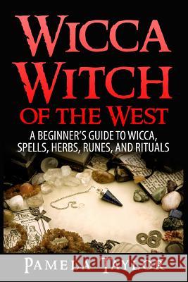 Wicca Witch of the West: A Beginner's Guide to Wicca, Spells, Herbs, Runes, and Rituals Pamela Taylor 9781514869536 Createspace