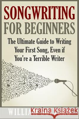 Songwriting for Beginners: The Ultimate Guide to Writing Your First Song, Even if You're a Terrible Writer Soltero, William 9781514869567 Createspace