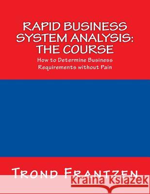 Rapid Business System Analysis: The Course: How to Determine Business Requirements without Pain Frantzen, Trond 9781514871041 Createspace