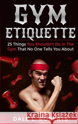 Gym Etiquette: 25 Things You Shouldn Roberts, Dale L. 9781514871058 Createspace