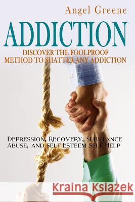 Addiction: Discover the Foolproof Method to Shatter Any Addiction - Depression, Recovery, Substance Abuse, and Self Esteem Self H Angel Greene 9781514872376 Createspace