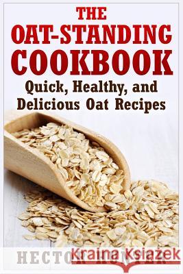 The Oat-Standing Cookbook: Quick, Healthy, and Delicious Oat Recipes Hector Hunter 9781514873311