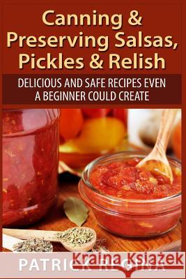 Canning & Preserving Salsas, Pickles & Relish: Delicious and Safe Recipes Even a Beginner Could Create Patrick Regina 9781514873885 Createspace