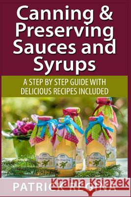 Canning & Preserving Sauces and Syrups: A Step by Step Guide with Delicious Reci Patrick Regina 9781514874356 Createspace