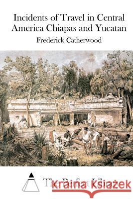 Incidents of Travel in Central America Chiapas and Yucatan Frederick Catherwood The Perfect Library 9781514875322 Createspace