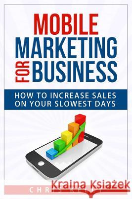 Mobile Marketing for Business: How To Increase Sales On Your Slowest Days Kelly, Chris 9781514877562
