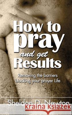 How To Pray And Get Results: Removing the Barriers Blocking Your Prayer Life Newton, Sheldon D. 9781514881972 Createspace