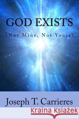 God Exists (Not Mine, Not Yours) Joseph T. Carrieres 9781514882290 Createspace Independent Publishing Platform