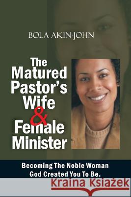 The Matured Pastor's Wife and Female Minister: Becoming The Noble woman God Created You To Be Akin-John, Bola 9781514885680