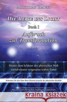 Die Reise Ins Licht - Aufbruch Zur Transformation: Hinter Dem Schleier Der Physischen Welt Wartet Unsere Vergessene Wahre Natur Matthias Clauss Frank E 9781514886984