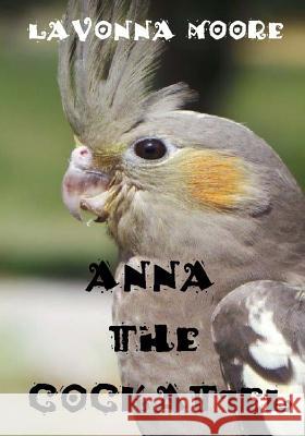 Anna The Cockatiel Moore, Lavonna 9781514887554 Createspace