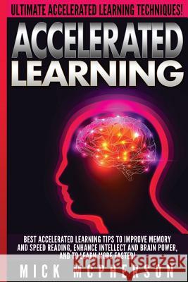 Accelerated Learning - Mick McPherson: Best Accelerated Learning Tips To Improve Memory And Speed Reading, Enhance Intellect And Brain Power, And To L McPherson, Mick 9781514888582