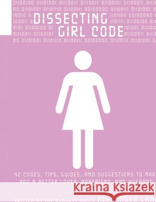 Dissecting Girl Code: 42 Codes, Tips, Guides and Suggestions to Make You a Better Lover, Boyfriend and Husband Alexander Lane 9781514895917