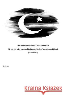 ISIS (ISIL) and World-wide Caliphate Agenda: (Origin and Brief history of Caliphate, Moslem Terrorism and Islam) Second Edition Kh'an, A. 9781514899281 Createspace