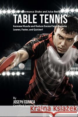 High Performance Shake and Juice Recipes for Table Tennis: Increase Muscle and Reduce Excess Fat to Become Leaner, Faster, and Quicker! Correa (Certified Sports Nutritionist) 9781515003953 Createspace