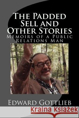 The Padded Sell and Other Stories: Memoirs of Edward Gottlieb, Public Relations Man Edward Gottlieb Elizabeth a. Gottlieb Richard M. Gottlie 9781515004738
