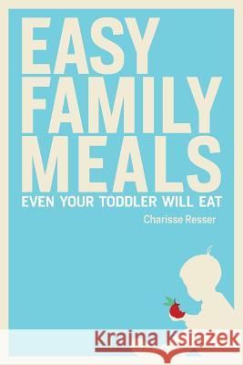 Easy Family Meals Even Your Toddler Will Eat Charisse Resser 9781515009702 Createspace