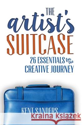 The Artist's Suitcase: 26 Essentials for the Creative Journey Kent Sanders 9781515011880