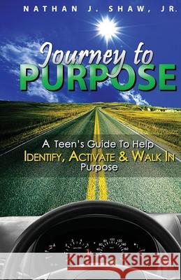 Journey to Purpose: A Teen's Guide to Identify, Activate & Walk in Purpose Nathan J. Sha 9781515014317 Createspace