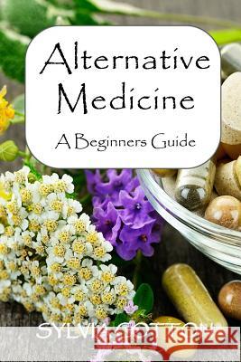 Alternative Medicine: A Beginners Guide to Alternative Medicine Sylvia Cotton 9781515015321 Createspace