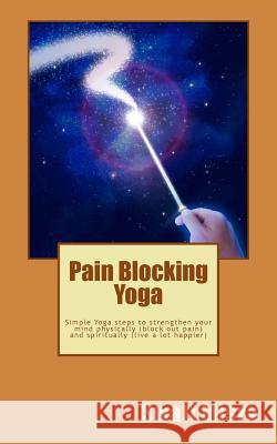 Pain Blocking Yoga: Simple Yoga steps to strengthen your mind physically (block out pain) and spiritually (live a lot happier) Misra, Swati 9781515015376 Createspace