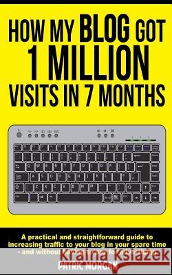 How My Blog Got 1 Million Visits In 7 Months: A practical and straightforward guide to increasing traffic to your blog in your spare time - and withou Morgan, Patric 9781515015826 Createspace