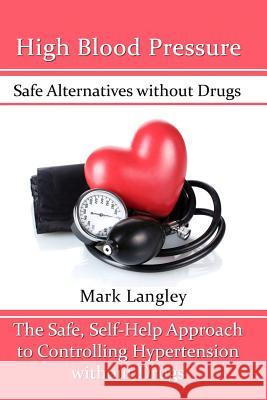 High Blood Pressure: Safe Alternatives without Drugs: The Safe, Self-Help Approach to Controlling Hypertension without Drugs Langley, Mark 9781515016601